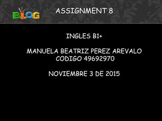 ASSIGNMENT 8
INGLES B1+
MANUELA BEATRIZ PEREZ AREVALO
CODIGO 49692970
NOVIEMBRE 3 DE 2015
 