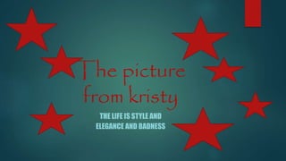 The picture
from kristy
THE LIFE IS STYLE AND
ELEGANCE AND BADNESS
 