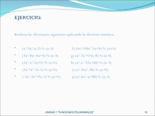 UNIDAD 1 "FUNCIONES POLINOMIALES" EJERCICIO: Realizar las divisiones siguientes aplicando la division sintetica: (x 3 -3x 2 -x-2) % (x-2)  f) (4x 3 +10x 2 -5x+3) % (x+3) (3x 3 -8x 2 -4x+3) % (x-3)  g) (x 3 -7x 2 +14x-8) % (x-4) (2x 3 -x 2 -2x+1) % (x+1)  h) (x 3 -x 2 -22x+40) % (x-2) (2x 3 +x 2 -2x-1) % (x+1)  i) (x 3 -31x 2 -30) % (x+5) (-3x 3 -2x 2 +7x-2) % (x+2)  j) (x 3 -6x 2 -x+30) % (x-5) 