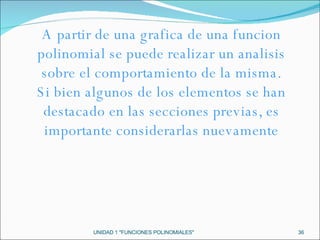 UNIDAD 1 "FUNCIONES POLINOMIALES" A partir de una grafica de una funcion polinomial se puede realizar un analisis sobre el comportamiento de la misma. Si bien algunos de los elementos se han destacado en las secciones previas, es importante considerarlas nuevamente 