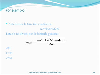 UNIDAD 1 "FUNCIONES POLINOMIALES" Si tenemos la función cuadrática: X2+15x+56=0  Esta se resolverá por la formula general: a=1 b=15 c=56 Por ejemplo: 