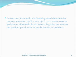 UNIDAD 1 "FUNCIONES POLINOMIALES" En este caso, de acuerdo a la formula general obtuvimos las intersecciones en el eje X y en el eje Y, y así mismo estas las graficamos, obteniendo de esta manera la grafica que muestra una parábola por el hecho de que la función es cuadrática.  