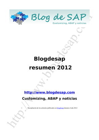 om
                                                                p.c
                                                  esa
                 Blogdesap
                                       gd
          resumen 2012
           .              blo
        ww



       http://www.blogdesap.com
  /w




      Customizing, ABAP y noticias
 p:/




        Recopilación de los artículos publicados en blogdesap durante el año 2012
htt
 