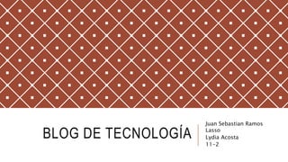 BLOG DE TECNOLOGÍA
Juan Sebastian Ramos
Lasso
Lydia Acosta
11-2
 