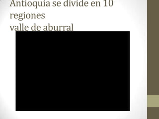 Antioquia se divide en 10
regiones
valle de aburral
 