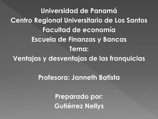 Universidad de Panamá
Centro Regional Universitario de Los Santos
Facultad de economía
Escuela de Finanzas y Bancas
Tema:
Ventajas y desventajas de las franquicias
Profesora: Janneth Batista
Preparado por:
Gutiérrez Nellys
 