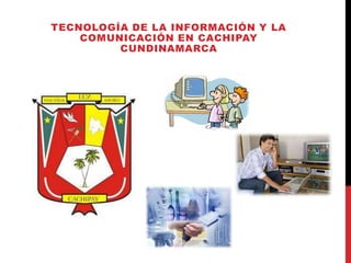 TECNOLOGÍA DE LA INFORMACIÓN Y LA
    COMUNICACIÓN EN CACHIPAY
         CUNDINAMARCA
 
