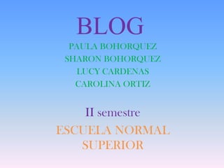 BLOG
PAULA BOHORQUEZ
SHARON BOHORQUEZ
LUCY CARDENAS
CAROLINA ORTIZ
II semestre
ESCUELA NORMAL
SUPERIOR
 