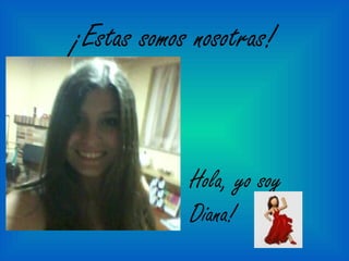 ¡Estas somos nosotras! 
Hola, yo soy 
Diana! 
 