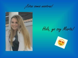 ¡Estas somos nosotras!
Hola, yo soy Marta!