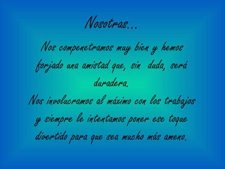 Nosotras...
Nos compenetramos muy bien y hemos
forjado una amistad que, sin duda, será
duradera.
Nos involucramos al máximo con los trabajos
y siempre le intentamos poner ese toque
divertido para que sea mucho más ameno.
