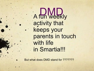DMD
      A fun weekly
      activity that
      keeps your
      parents in touch
      with life
      in Smartia!!!
But what does DMD stand for ???????
 