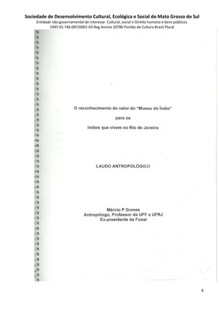 Sociedade de Desenvolvimento Cultural, Ecológica e Social do Mato Grosso do Sul
     Entidade não governamental de interesse Cultural, social e Direito humano e bens públicos.
             CNPJ 01.746.087/0001-03 Reg Ancine 20786 Pontão de Cultura Brasil Plural




                                                                                                  8
 