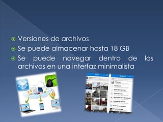 Versiones de archivos
 Se puede almacenar hasta 18 GB
 Se puede navegar dentro de
archivos en una interfaz minimalista


los

 