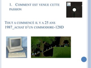 1. COMMENT EST VENUE CETTE 
PASSION 
TOUT A COMMENCÉ IL Y A 25 ANS 
1987_ACHAT D’UN COMMODORE-128D 
 