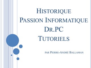 HISTORIQUE 
PASSION INFORMATIQUE 
DR.PC 
TUTORIELS 
PAR PIERRE-ANDRÉ BALLAMAN 
 