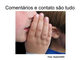 Comentários e contato são tudo Foto: Sophie/SXC 