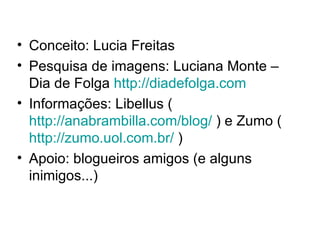 Conceito: Lucia Freitas Pesquisa de imagens: Luciana Monte – Dia de Folga  http://diadefolga.com Informações: Libellus ( http://anabrambilla.com/blog/  ) e Zumo ( http://zumo.uol.com.br/  ) Apoio: blogueiros amigos (e alguns inimigos...) 