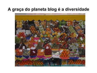 A graça do planeta blog é a diversidade http://www.flickr.com/photos/lucianamonte/1809998667/in/set-72157602817814322/   