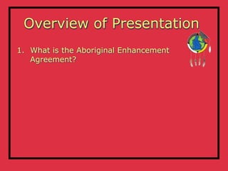 Overview of Presentation
1. What is the Aboriginal Enhancement
   Agreement?
 