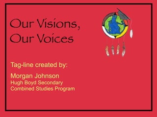 Our Visions,
Our Voices
Tag-line created by:
Morgan Johnson
Hugh Boyd Secondary
Combined Studies Program
 