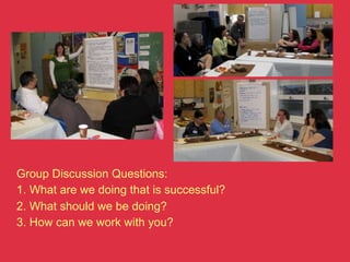 Group Discussion Questions:
1. What are we doing that is successful?
2. What should we be doing?
3. How can we work with you?
 