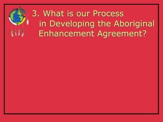 3. What is our Process
  in Developing the Aboriginal
  Enhancement Agreement?
 