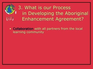 3. What is our Process
       in Developing the Aboriginal
       Enhancement Agreement?

• Collaboration with all partners from the local
  learning community
 