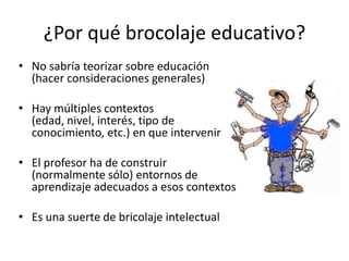¿Por qué brocolaje educativo?
• No sabría teorizar sobre educación
(hacer consideraciones generales)
• Hay múltiples conte...