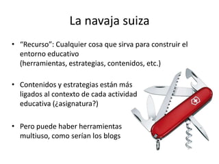 La navaja suiza
• “Recurso”: Cualquier cosa que sirva para construir el
entorno educativo
(herramientas, estrategias, cont...