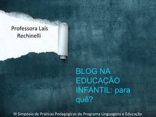 Professora Laís
  Rechinelli




                                 BLOG NA
                                 EDUCAÇÃO
                                 INFANTIL: para
                                 quê?
III Simpósio de Práticas Pedagógicas do Programa Linguagens e Educação
 