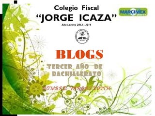 Colegio Fiscal

“JORGE ICAZA”
Año Lectivo 2013 - 2014

BLOGS
TERCER AÑO DE
BACHILLERATO
NOMBRE: VARGAS EDITH

 