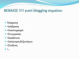 ΒΕΒΑΙΩΣ !!!! γιατί blogging σημαίνει 
 Έκφραση 
 •Διάδραση 
 •Αναστοχασμό 
 •Συνεργασία 
 •Διαφάνεια 
 •Απόκτηση δεξιοτήτων 
 •Σύνδεση 
 •… 
 