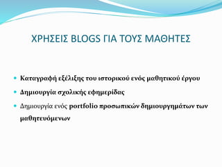 ΧΡΗΣΕΙΣ BLOGS ΓΙΑ ΤΟΥΣ ΜΑΘΗΤΕΣ 
 Καταγραφή εξέλιξης του ιστορικού ενός μαθητικού έργου 
 Δημιουργία σχολικής εφημερίδας 
 Δημιουργία ενός portfolio προσωπικών δημιουργημάτων των 
μαθητευόμενων 
 