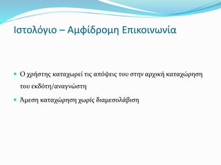 Ιστολόγιο – Αμφίδρομη Επικοινωνία 
 Ο χρήστης καταχωρεί τις απόψεις του στην αρχική καταχώρηση 
του εκδότη/αναγνώστη 
 Άμεση καταχώρηση χωρίς διαμεσολάβιση 
 