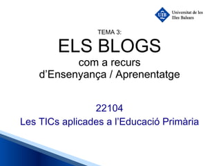 TEMA 3: ELS BLOGS com a recurs d’Ensenyança / Aprenentatge 22104 Les TICs aplicades a l’Educació Primària 