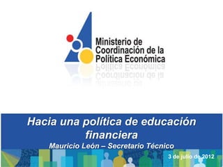Hacia una política de educación
          financiera
    Mauricio León – Secretario Técnico
                                    3 de julio de 2012
 