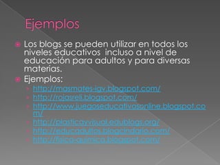 EjemplosLos blogs se pueden utilizar en todos los niveles educativos  incluso a nivel de educación para adultos y para diversas materias.