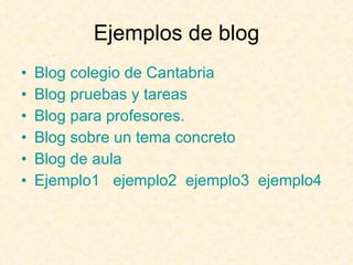 Ejemplos de blog Blog  colegio de Cantabria Blog  pruebas y tareas Blog  para profesores. Blog  sobre un tema concreto Blog  de aula Ejemplo1   ejemplo2   ejemplo3   ejemplo4 