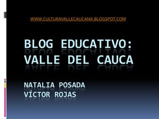 WWW.CULTURAVALLECAUCANA.BLOGSPOT.COM Blog educativo: valle del caucaNatalia PosadaVíctor rojas 