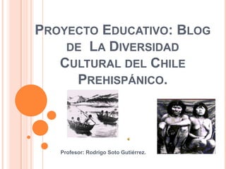 Proyecto Educativo: Blog de  La Diversidad Cultural del Chile Prehispánico.  Profesor: Rodrigo Soto Gutiérrez.  