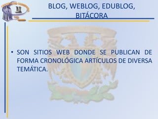 BLOG, WEBLOG, EDUBLOG,
BITÁCORA
• SON SITIOS WEB DONDE SE PUBLICAN DE
FORMA CRONOLÓGICA ARTÍCULOS DE DIVERSA
TEMÁTICA.
 
