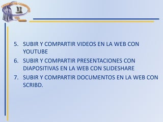 5. SUBIR Y COMPARTIR VIDEOS EN LA WEB CON
YOUTUBE
6. SUBIR Y COMPARTIR PRESENTACIONES CON
DIAPOSITIVAS EN LA WEB CON SLIDESHARE
7. SUBIR Y COMPARTIR DOCUMENTOS EN LA WEB CON
SCRIBD.
 