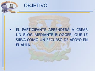 OBJETIVO
• EL PARTICIPANTE APRENDERÁ A CREAR
UN BLOG MEDIANTE BLOGGER, QUE LE
SIRVA COMO UN RECURSO DE APOYO EN
EL AULA.
 