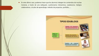  En este último caso, podemos hacer que los alumnos trabajen los contenidos de muchas
maneras, a través de una webquest, cuestionarios interactivos, cazatesoros, trabajos
colaborativos, círculos de aprendizaje, método de proyectos, portfolio,......
 