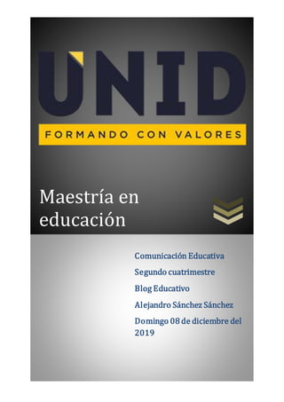 Maestría en
educación
Comunicación Educativa
Segundo cuatrimestre
Blog Educativo
Alejandro Sánchez Sánchez
Domingo 08 de diciembre del
2019
 