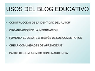 USOS DEL BLOG EDUCATIVO CONSTRUCCIÓN DE LA IDENTIDAD DEL AUTOR ORGANIZACIÓN DE LA INFORMACIÓN FOMENTA EL DEBATE A TRAVÉS DE LOS COMENTARIOS CREAR COMUNIDADES DE APRENDIZAJE PACTO DE COMPROMISO CON LA AUDIENCIA 