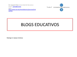 Dr. Joaquim Prats Universidad de Barcelona
  Email: jprats@ub.edu
  Web:
  http://www.ub.edu/histodidactica/personal/ind
  ex.htm




                      BLOGS EDUCATIVOS

Rodrigo A. Salazar Jiménez
 