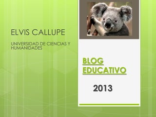 ELVIS CALLUPE
UNIVERSIDAD DE CIENCIAS Y
HUMANIDADES


                            BLOG
                            EDUCATIVO

                              2013
 