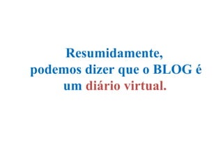 Resumidamente,  podemos dizer que o BLOG é um   diário virtual.   